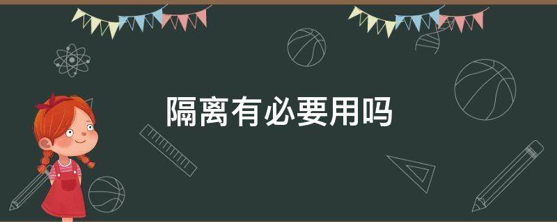 隔离有必要用吗（隔离有什么用真的需要吗）