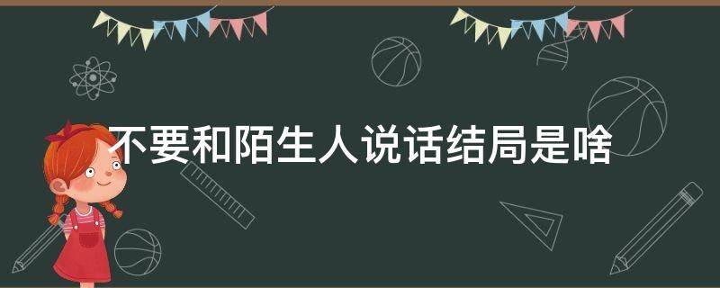 不要和陌生人说话结局是啥 不要和陌生人说话的大结局是怎样的