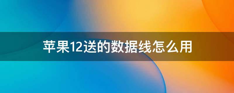 苹果12送的数据线怎么用（iphone12送的数据线怎么用）