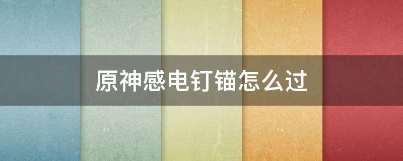 原神感电钉锚怎么过（原神感电钉锚怎么过视频）