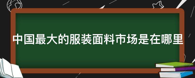 中国最大的服装面料市场是在哪里 中国最大面料市场有哪些