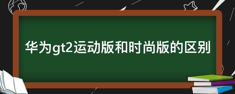 华为gt2运动版和时尚版的区别 华为GT2时尚版和运动版的区别