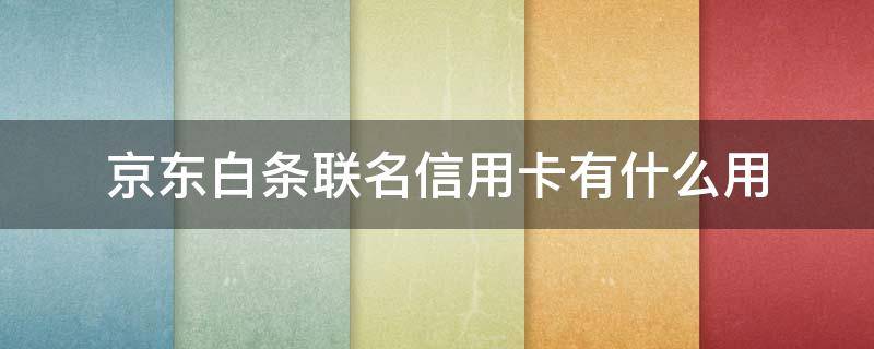 京东白条联名信用卡有什么用 京东的联名信用卡有什么用