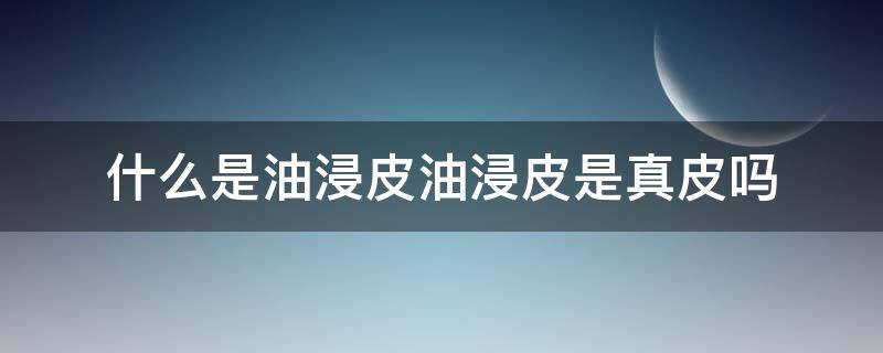 什么是油浸皮油浸皮是真皮吗 油浸皮的优点