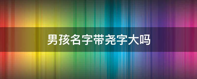 男孩名字带尧字大吗（带尧字的男孩名字）