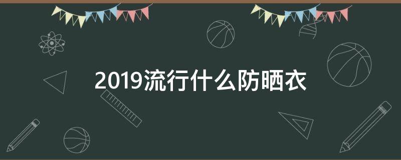 2019流行什么防晒衣 防晒衣