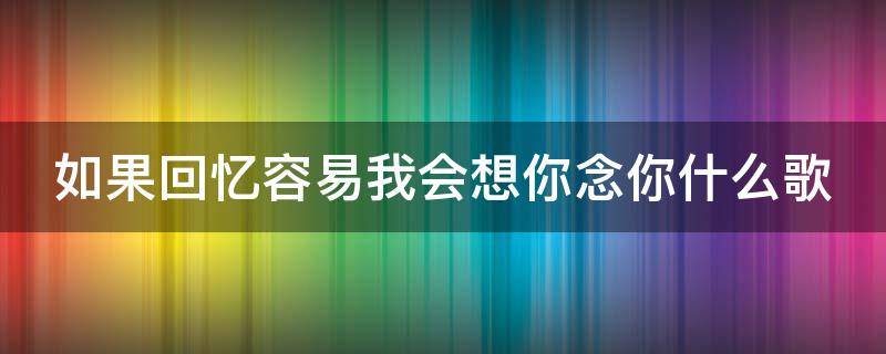 如果回忆容易我会想你念你什么歌 如果回忆容易我会想你念你什么歌原唱