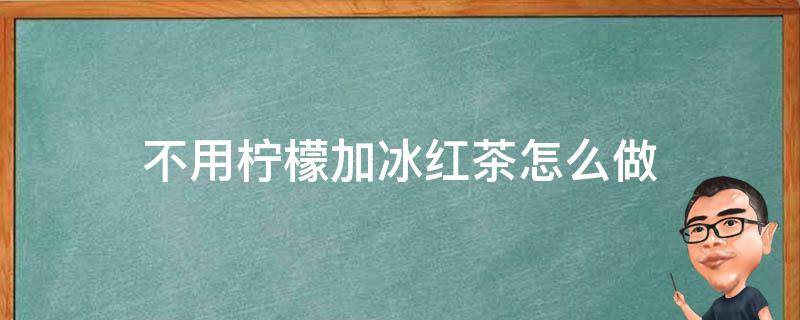 不用柠檬加冰红茶怎么做 不加柠檬的冰红茶制作方法