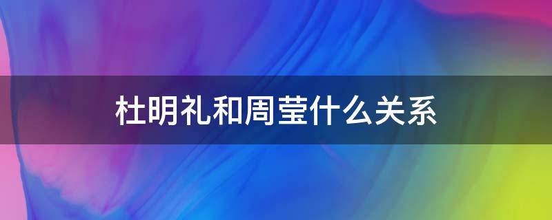 杜明礼和周莹什么关系 周莹是杜明礼的妹妹吗