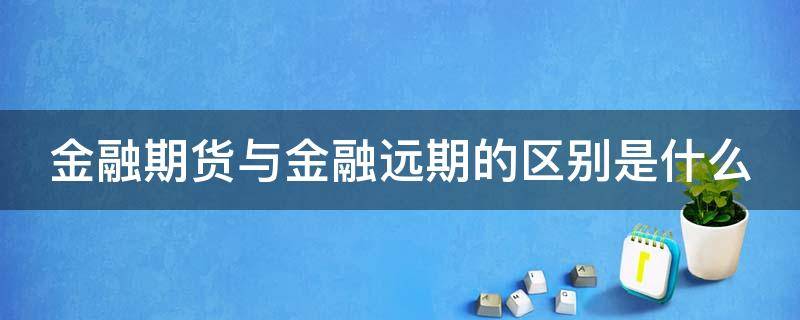 金融期货与金融远期的区别是什么 金融期货与金融远期的区别是什么呢