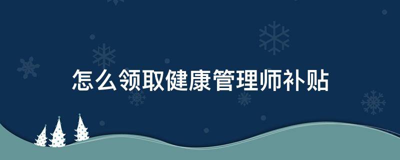 怎么领取健康管理师补贴 健康管理师能领取补贴吗