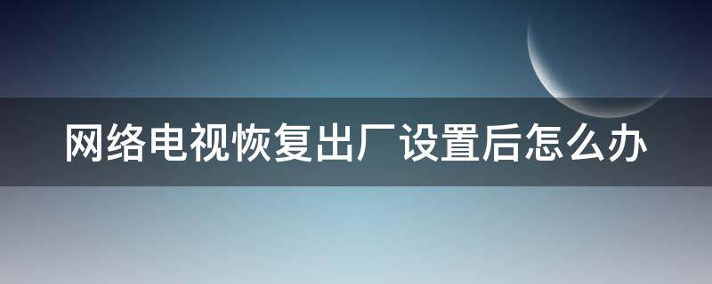 网络电视恢复出厂设置后怎么办（网络电视恢复出厂设置后怎么办理）