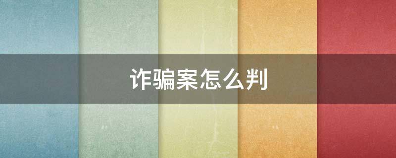 诈骗案怎么判（诈骗案怎么判刑多少年）