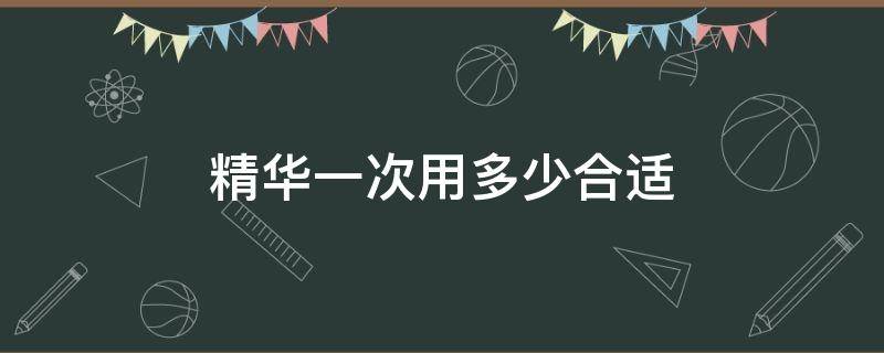 精华一次用多少合适 精华一般一次用多少