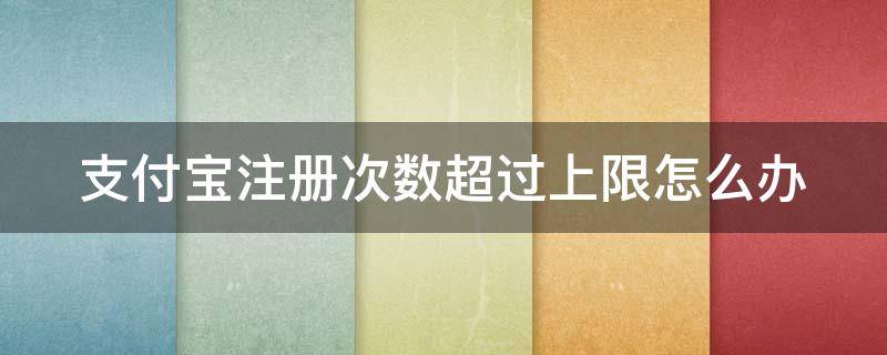 支付宝注册次数超过上限怎么办（支付宝注册次数超过上限怎么办,验证码被别人知道）