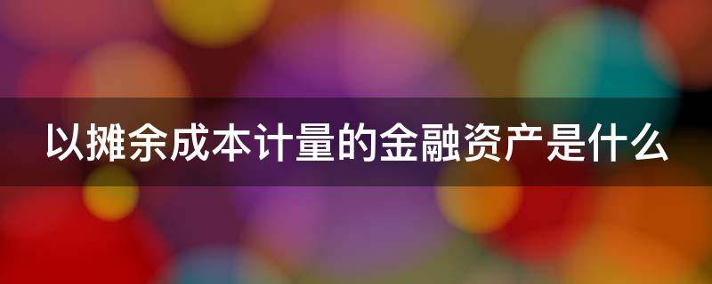 以摊余成本计量的金融资产是什么 以摊余成本计量的金融资产的定义