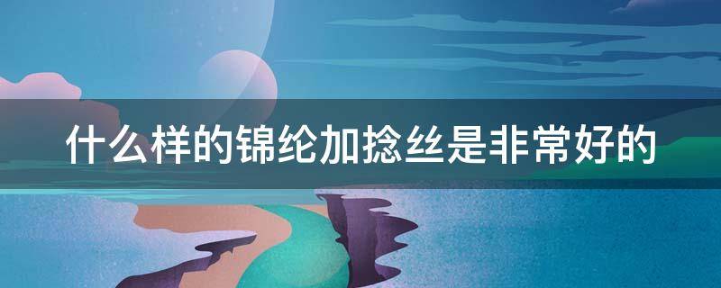 什么样的锦纶加捻丝是非常好的 什么样的锦纶加捻丝是非常好的呢