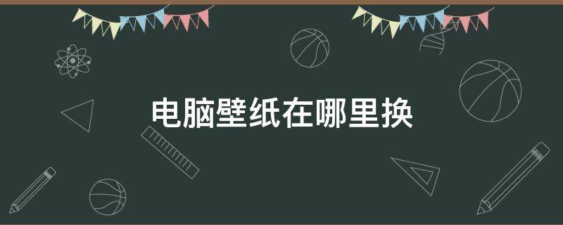 电脑壁纸在哪里换（电脑更换壁纸在哪里换）