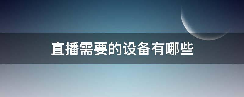 直播需要的设备有哪些（直播需要的设备有哪些多少钱）