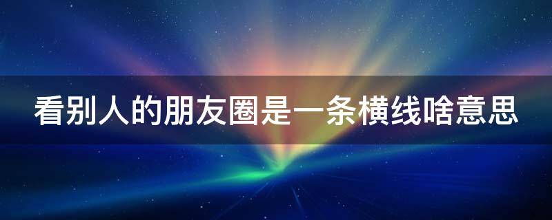 看别人的朋友圈是一条横线啥意思 看别人的朋友圈是一条横线 啥意思