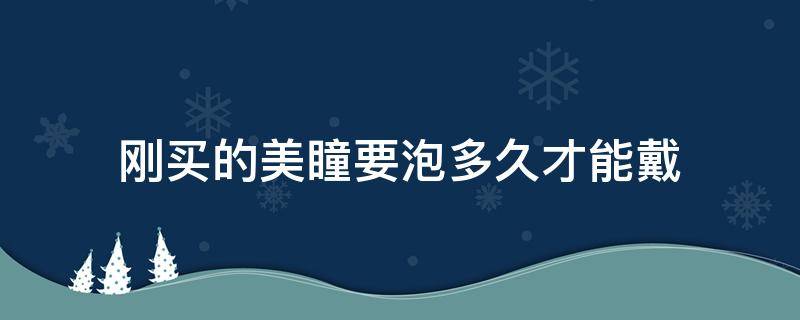 刚买的美瞳要泡多久才能戴（刚买回来的美瞳要泡多久才能戴）