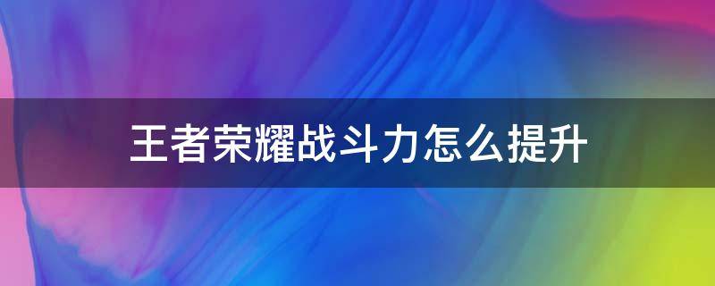 王者荣耀战斗力怎么提升（怎么提高王者荣耀战斗力）