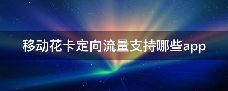 移动花卡定向流量支持哪些app（江西移动花卡定向流量支持哪些app）