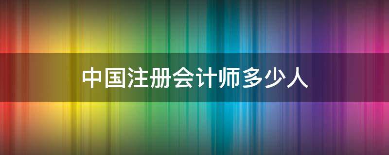 中国注册会计师多少人 全国会计注册师有多少人