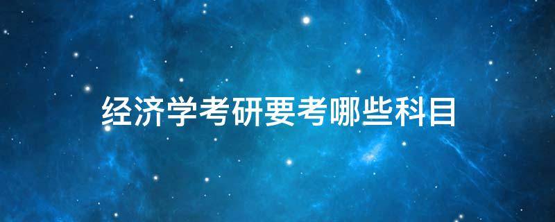 经济学考研要考哪些科目 经济学考研要考哪些科目分数