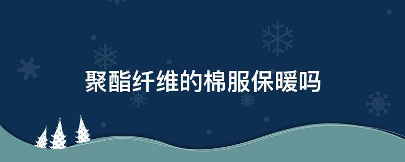 聚酯纤维的棉服保暖吗 聚酯纤维的棉服保暖么