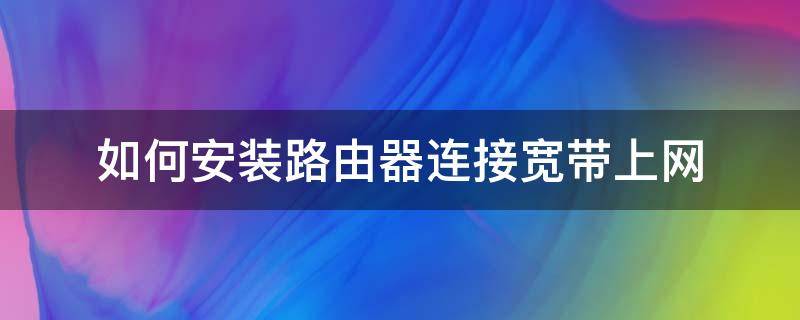 如何安装路由器连接宽带上网（怎样安装宽带路由器）