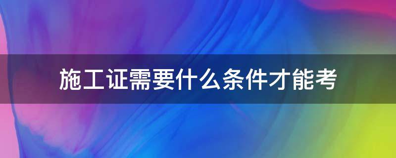 施工证需要什么条件才能考 怎样才能考施工证