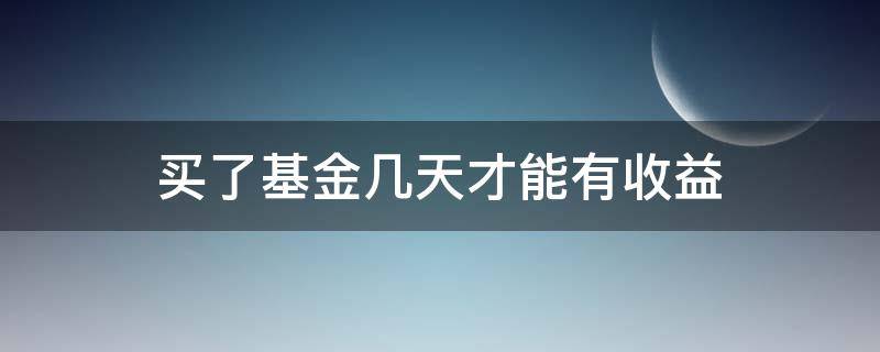 买了基金几天才能有收益（买的基金好几天没有收益）