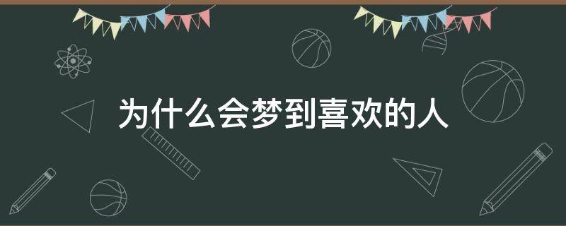 为什么会梦到喜欢的人（为什么会梦到喜欢的人和自己表白）