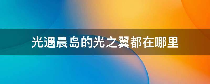 光遇晨岛的光之翼都在哪里 光遇晨岛光之翼的位置都在哪