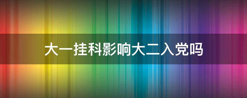 大一挂科影响大二入党吗（大一挂科影响大二入党吗现在是积极分子）