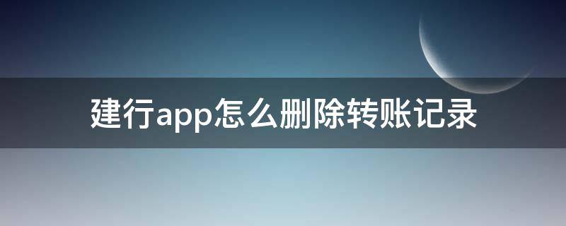 建行app怎么删除转账记录（建行app里转账记录怎么删除）