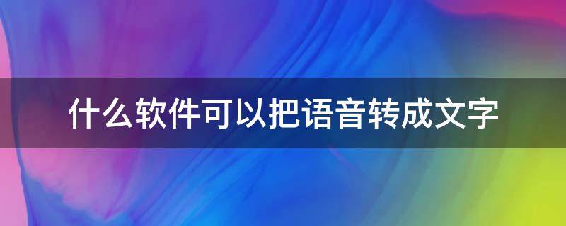 什么软件可以把语音转成文字（有没有什么软件可以把语音转成文字）