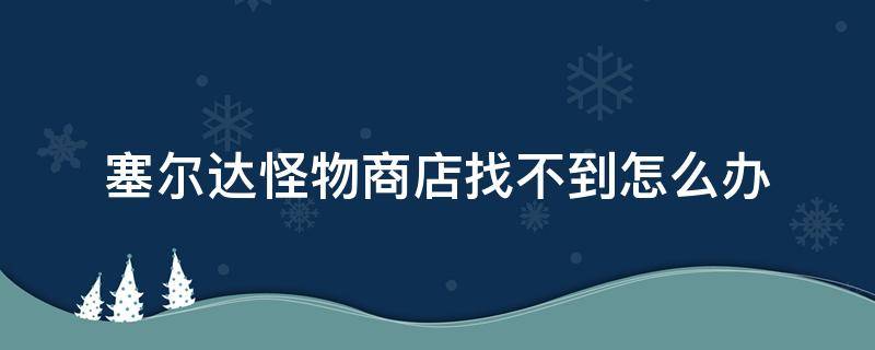 塞尔达怪物商店找不到怎么办 塞尔达怪物商店东西很少