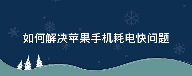 如何解决苹果手机耗电快问题 手机耗电快怎么解决苹果iPhone