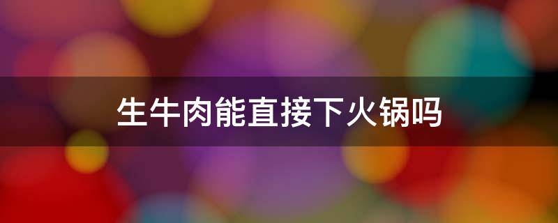 生牛肉能直接下火锅吗 生牛肉怎么做火锅