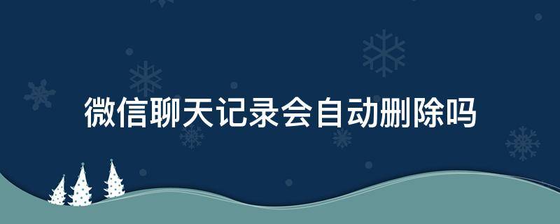 微信聊天记录会自动删除吗 微信里面的聊天记录会自动删除吗