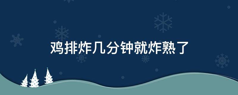 鸡排炸几分钟就炸熟了（鸡排一般炸几分钟就熟了）