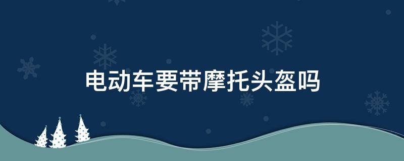 电动车要带摩托头盔吗 电动车能带摩托车头盔吗