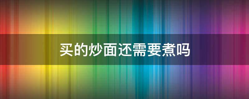 买的炒面还需要煮吗 买的炒面还用煮吗