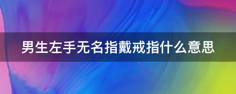 男生左手无名指戴戒指什么意思 男生左手无名指戴戒指什么意思?