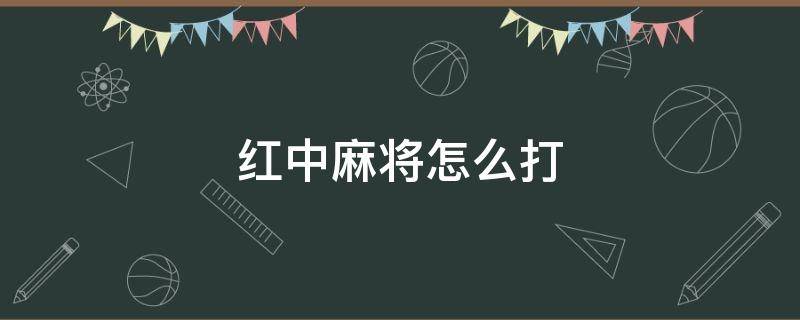 红中麻将怎么打 长沙红中麻将怎么打