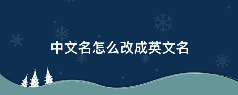 中文名怎么改成英文名 如何将中文名字改为英文名?