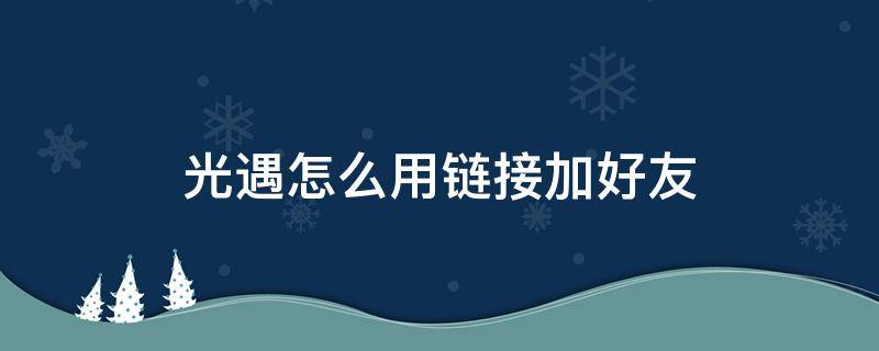 光遇怎么用链接加好友（光遇别人发链接怎么加好友）