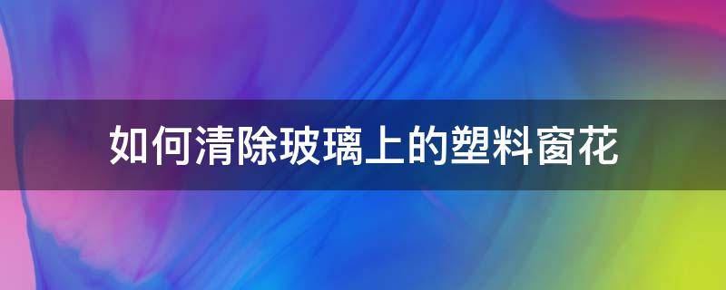 如何清除玻璃上的塑料窗花 塑料窗花怎么能擦掉